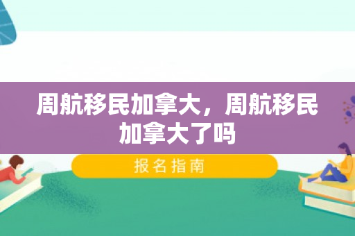 周航移民加拿大，周航移民加拿大了吗