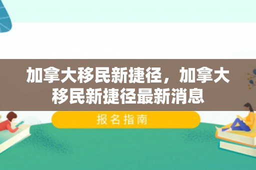加拿大移民新捷径，加拿大移民新捷径最新消息