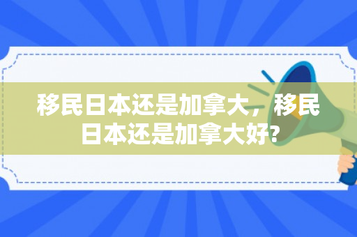 移民日本还是加拿大，移民日本还是加拿大好?