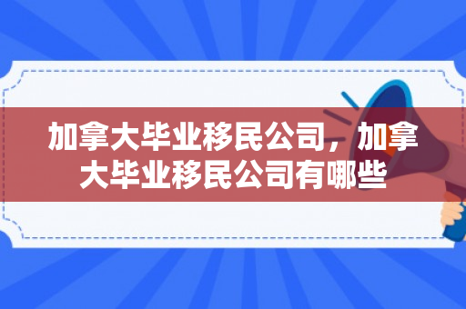 加拿大毕业移民公司，加拿大毕业移民公司有哪些