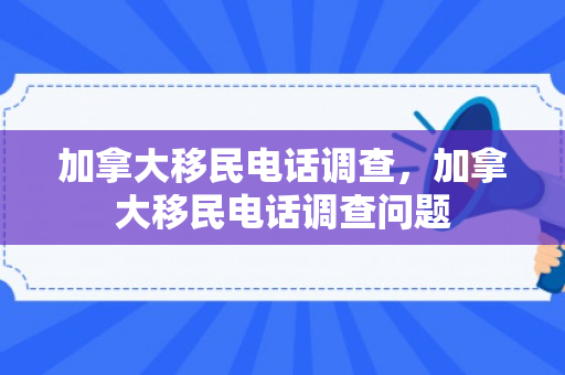 加拿大移民电话调查，加拿大移民电话调查问题