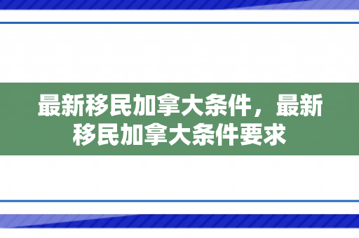 最新移民加拿大条件，最新移民加拿大条件要求