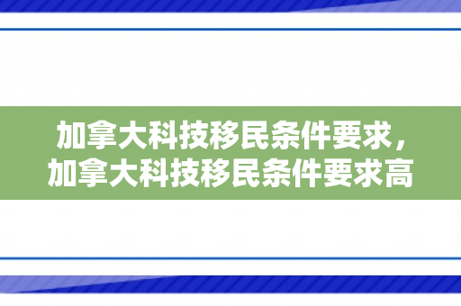 加拿大科技移民条件要求，加拿大科技移民条件要求高吗