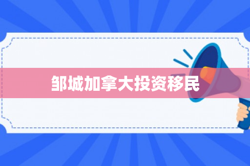 邹城加拿大投资移民