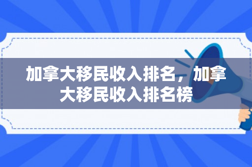 加拿大移民收入排名，加拿大移民收入排名榜