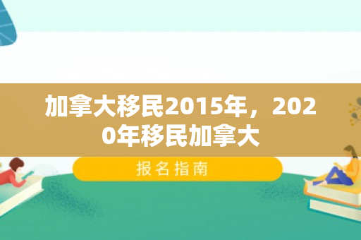 加拿大移民2015年，2020年移民加拿大