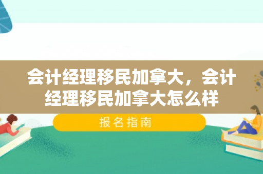 会计经理移民加拿大，会计经理移民加拿大怎么样