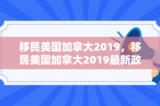 移民美国加拿大2019，移民美国加拿大2019最新政策