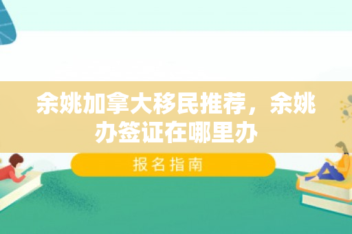 余姚加拿大移民推荐，余姚办签证在哪里办