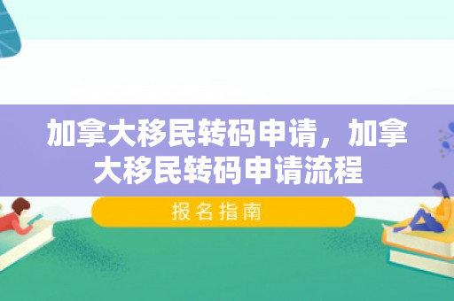 加拿大移民转码申请，加拿大移民转码申请流程