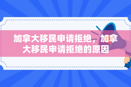 加拿大移民申请拒绝，加拿大移民申请拒绝的原因