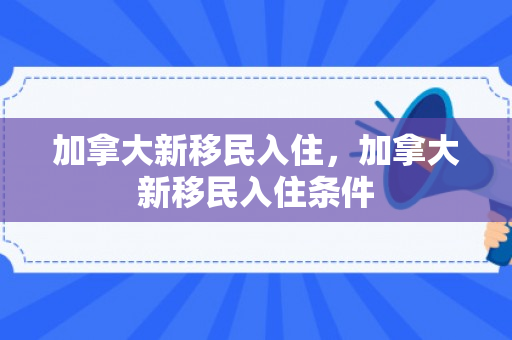 加拿大新移民入住，加拿大新移民入住条件