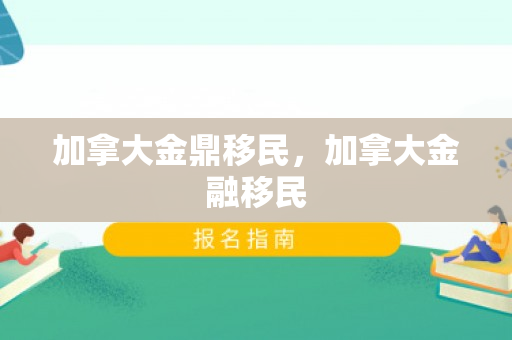 加拿大金鼎移民，加拿大金融移民