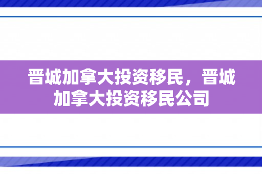 晋城加拿大投资移民，晋城加拿大投资移民公司
