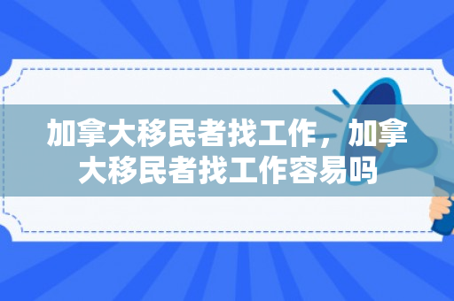 加拿大移民者找工作，加拿大移民者找工作容易吗