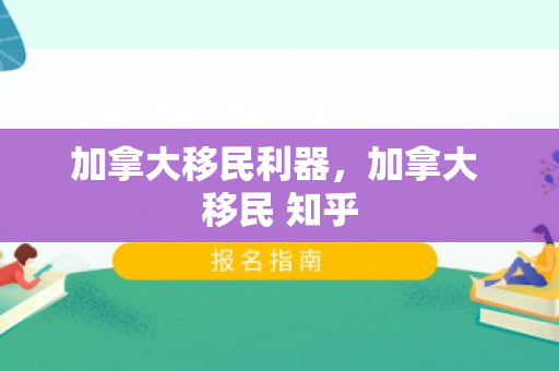 加拿大移民利器，加拿大 移民 知乎