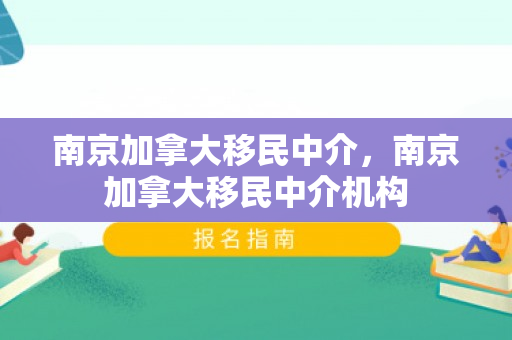 南京加拿大移民中介，南京加拿大移民中介机构