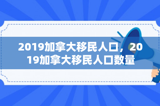 2019加拿大移民人口，2019加拿大移民人口数量