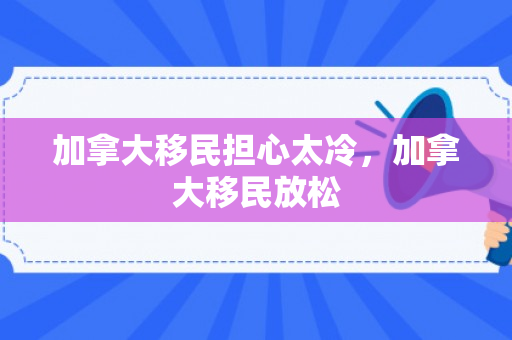 加拿大移民担心太冷，加拿大移民放松