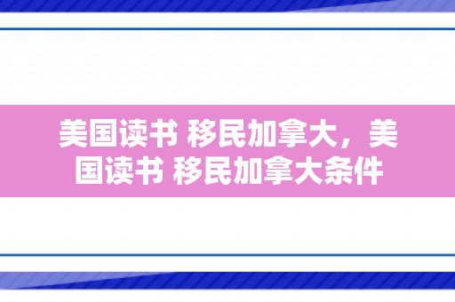 美国读书 移民加拿大，美国读书 移民加拿大条件