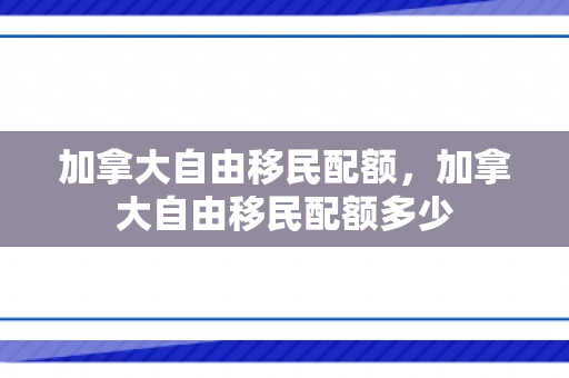 加拿大自由移民配额，加拿大自由移民配额多少
