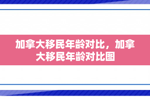 加拿大移民年龄对比，加拿大移民年龄对比图