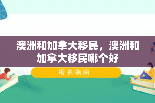 澳洲和加拿大移民，澳洲和加拿大移民哪个好