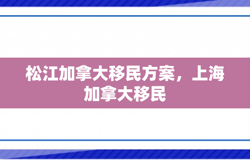 松江加拿大移民方案，上海加拿大移民