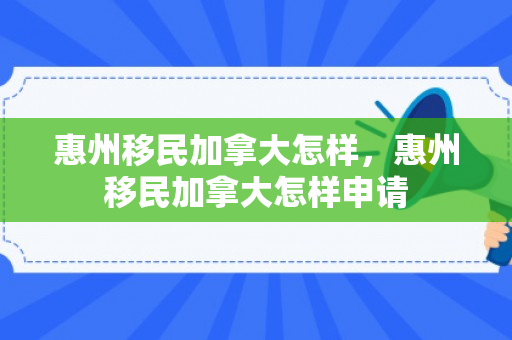 惠州移民加拿大怎样，惠州移民加拿大怎样申请