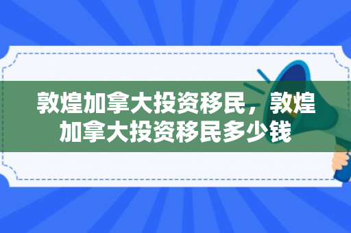 敦煌加拿大投资移民，敦煌加拿大投资移民多少钱