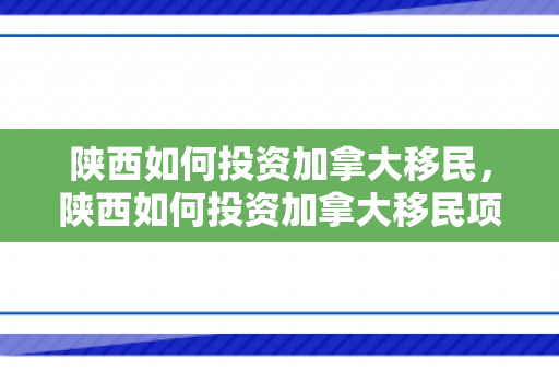 陕西如何投资加拿大移民，陕西如何投资加拿大移民项目