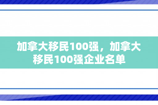加拿大移民100强，加拿大移民100强企业名单
