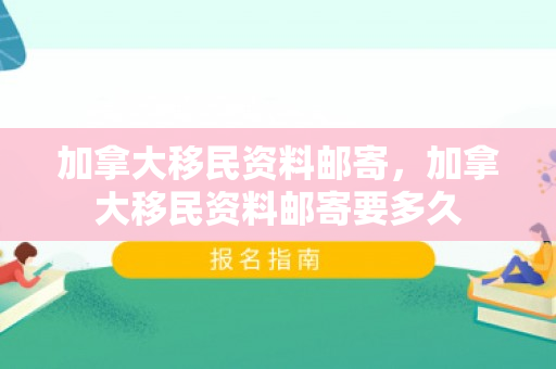 加拿大移民资料邮寄，加拿大移民资料邮寄要多久
