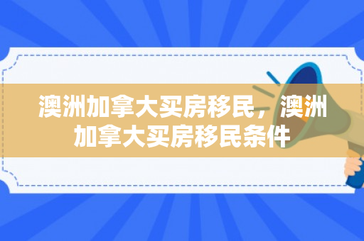 澳洲加拿大买房移民，澳洲加拿大买房移民条件