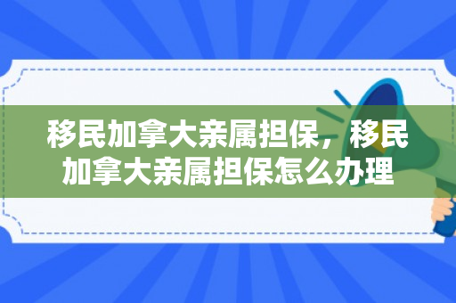 移民加拿大亲属担保，移民加拿大亲属担保怎么办理