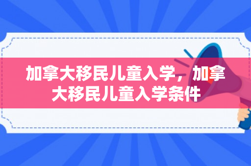 加拿大移民儿童入学，加拿大移民儿童入学条件