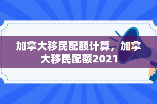 加拿大移民配额计算，加拿大移民配额2021