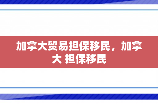 加拿大贸易担保移民，加拿大 担保移民
