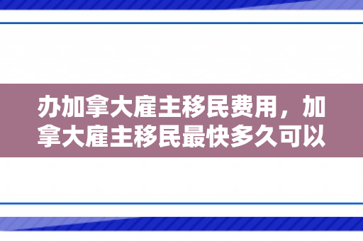 办加拿大雇主移民费用，加拿大雇主移民最快多久可以办下来