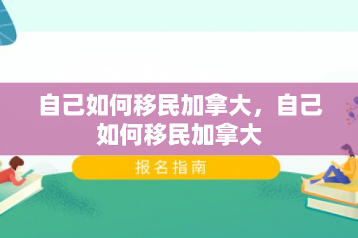 自己如何移民加拿大，自己如何移民加拿大