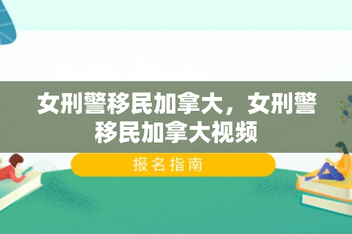 女刑警移民加拿大，女刑警移民加拿大视频