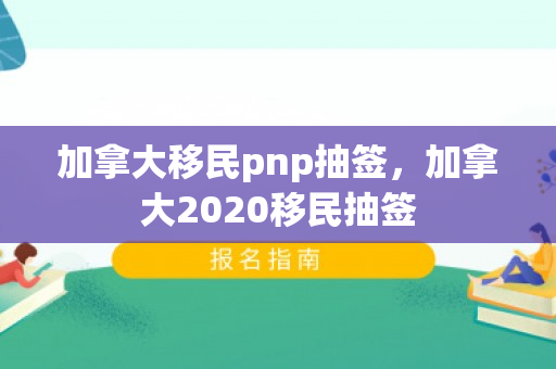 加拿大移民pnp抽签，加拿大2020移民抽签
