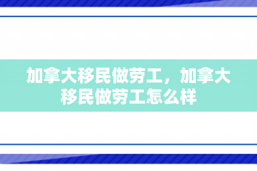 加拿大移民做劳工，加拿大移民做劳工怎么样