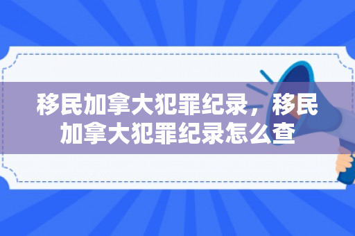 移民加拿大犯罪纪录，移民加拿大犯罪纪录怎么查