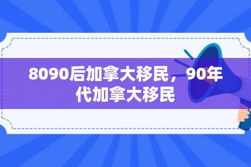 8090后加拿大移民，90年代加拿大移民