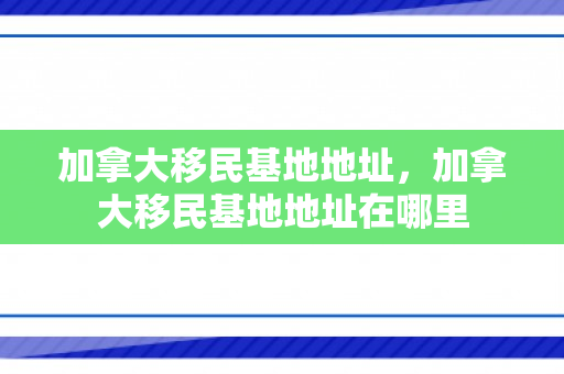加拿大移民基地地址，加拿大移民基地地址在哪里