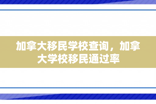 加拿大移民学校查询，加拿大学校移民通过率