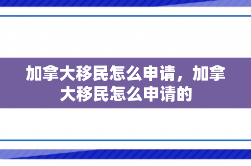加拿大移民怎么申请，加拿大移民怎么申请的