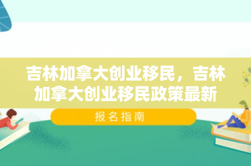 吉林加拿大创业移民，吉林加拿大创业移民政策最新