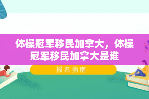 体操冠军移民加拿大，体操冠军移民加拿大是谁